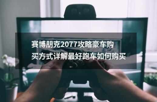 赛博朋克2077攻略豪车购买方式详解最好跑车如何购买-第1张-游戏资讯-龙启科技