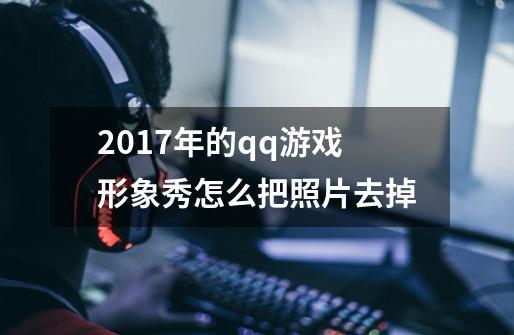 2017年的qq游戏形象秀怎么把照片去掉-第1张-游戏资讯-龙启科技