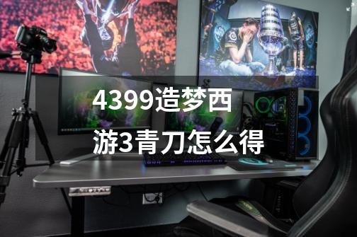 4399造梦西游3青刀怎么得-第1张-游戏资讯-龙启科技