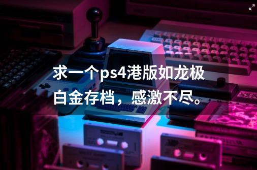 求一个ps4港版如龙极白金存档，感激不尽。-第1张-游戏资讯-龙启科技