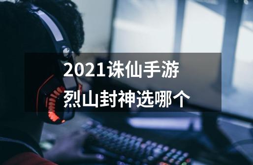 2021诛仙手游烈山封神选哪个-第1张-游戏资讯-龙启科技