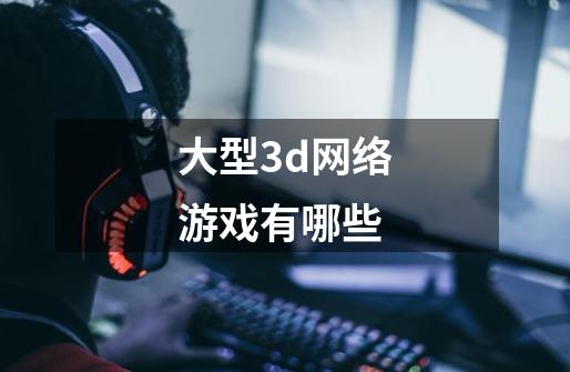 大型3d网络游戏有哪些-第1张-游戏资讯-龙启科技