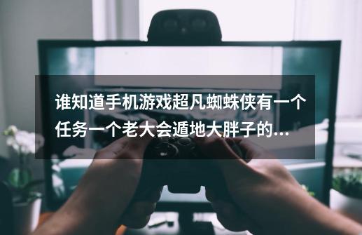 谁知道手机游戏超凡蜘蛛侠有一个任务一个老大会遁地大胖子的，，怎么抓到他-第1张-游戏资讯-龙启科技