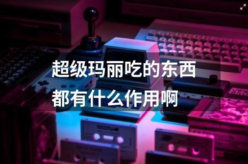 超级玛丽吃的东西都有什么作用啊-第1张-游戏资讯-龙启科技