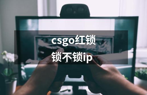 csgo红锁锁不锁ip-第1张-游戏资讯-龙启科技