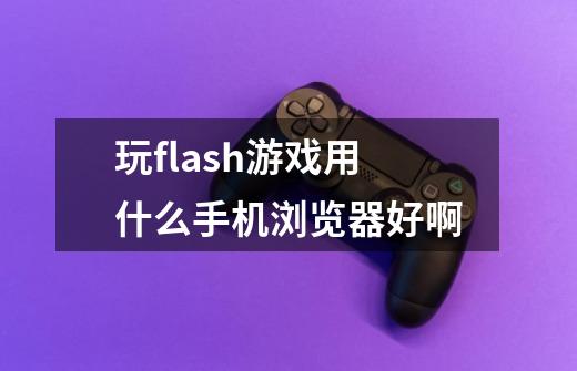 玩flash游戏用什么手机浏览器好啊-第1张-游戏资讯-龙启科技