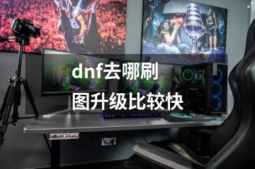 dnf.去哪刷图升级比较快.-第1张-游戏资讯-龙启科技