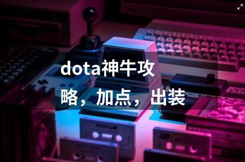 dota神牛攻略，加点，出装-第1张-游戏资讯-龙启科技