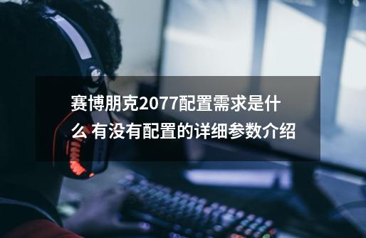 赛博朋克2077配置需求是什么 有没有配置的详细参数介绍-第1张-游戏资讯-龙启科技