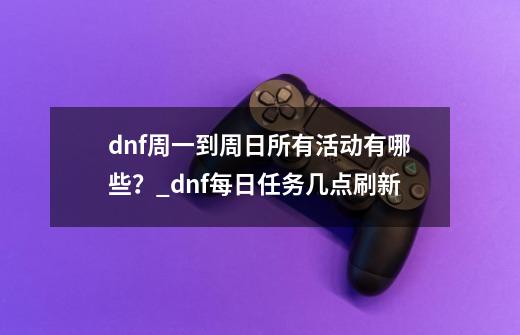 dnf周一到周日所有活动有哪些？_dnf每日任务几点刷新-第1张-游戏资讯-龙启科技