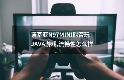 诺基亚N97MINI能否玩JAVA游戏,流畅性怎么样-第1张-游戏资讯-龙启科技