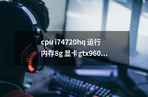 cpu i74720hq 运行内存8g 显卡gtx960m怎么5开梦幻西游还会死机是电脑的问题吗-第1张-游戏资讯-龙启科技