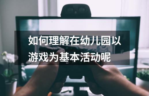 如何理解在幼儿园以游戏为基本活动呢-第1张-游戏资讯-龙启科技