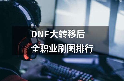 DNF大转移后全职业刷图排行-第1张-游戏资讯-龙启科技