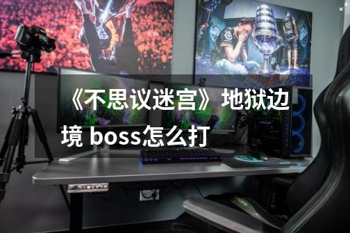 《不思议迷宫》地狱边境 boss怎么打-第1张-游戏资讯-龙启科技