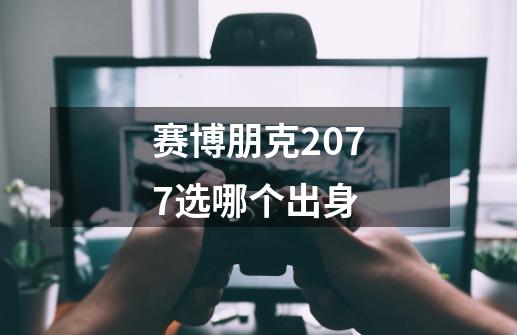 赛博朋克2077选哪个出身-第1张-游戏资讯-龙启科技