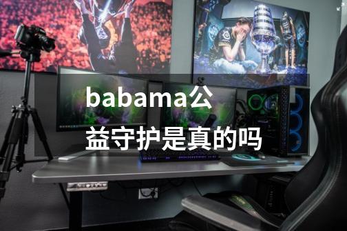 babama公益守护是真的吗-第1张-游戏资讯-龙启科技