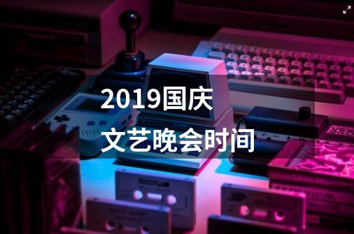 2019国庆文艺晚会时间-第1张-游戏资讯-龙启科技