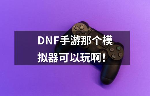 DNF手游那个模拟器可以玩啊！-第1张-游戏资讯-龙启科技