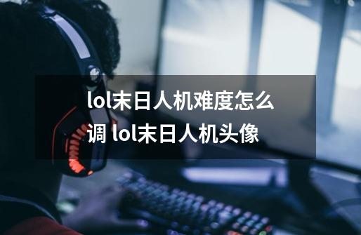 lol末日人机难度怎么调 lol末日人机头像-第1张-游戏资讯-龙启科技