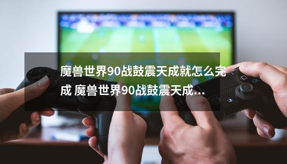 魔兽世界9.0战鼓震天成就怎么完成 魔兽世界9.0战鼓震天成就完成技巧-第1张-游戏资讯-龙启科技