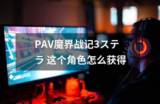 PAV魔界战记3ステラ 这个角色怎么获得-第1张-游戏资讯-龙启科技