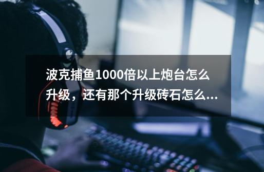 波克捕鱼1000倍以上炮台怎么升级，还有那个升级砖石怎么得到-第1张-游戏资讯-龙启科技