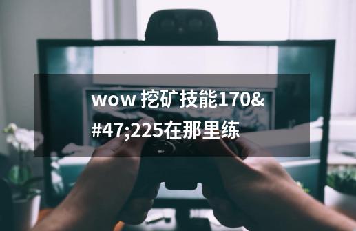 wow 挖矿技能170/225在那里练-第1张-游戏资讯-龙启科技