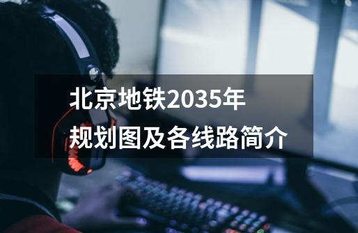 北京地铁2035年规划图及各线路简介-第1张-游戏资讯-龙启科技