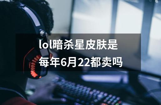 lol暗杀星皮肤是每年6月22都卖吗-第1张-游戏资讯-龙启科技