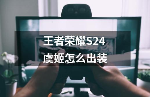 王者荣耀S24虞姬怎么出装-第1张-游戏资讯-龙启科技