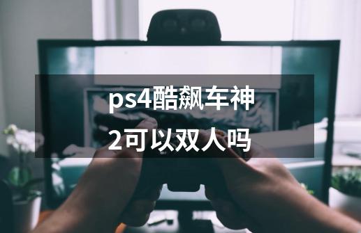 ps4酷飙车神2可以双人吗-第1张-游戏资讯-龙启科技