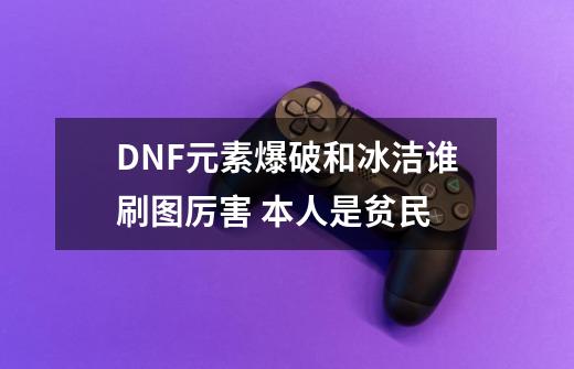 DNF元素爆破和冰洁谁刷图厉害 本人是贫民-第1张-游戏资讯-龙启科技