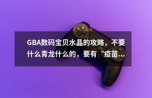 GBA数码宝贝水晶的攻略，不要什么青龙什么的，要有“疫苗”的-第1张-游戏资讯-龙启科技