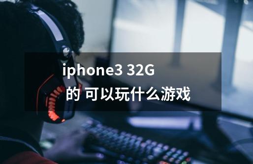 iphone3 32G 的 可以玩什么游戏-第1张-游戏资讯-龙启科技