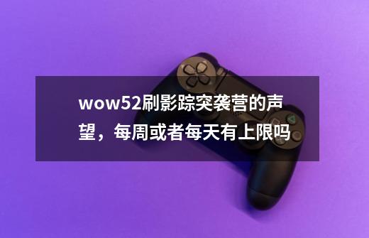 wow5.2刷影踪突袭营的声望，每周或者每天有上限吗-第1张-游戏资讯-龙启科技