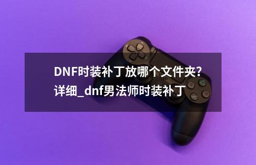 DNF时装补丁放哪个文件夹？详细_dnf男法师时装补丁-第1张-游戏资讯-龙启科技