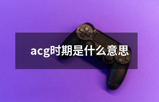 acg时期是什么意思-第1张-游戏资讯-龙启科技