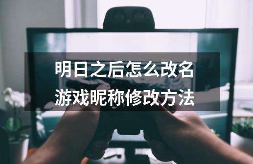 明日之后怎么改名 游戏昵称修改方法-第1张-游戏资讯-龙启科技