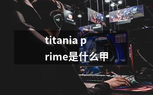 titania prime是什么甲-第1张-游戏资讯-龙启科技