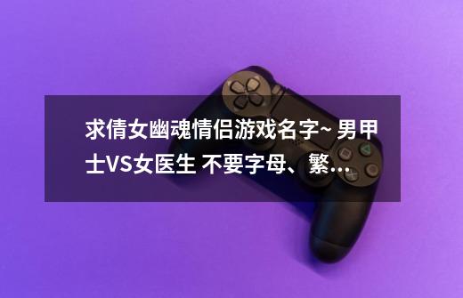 求倩女幽魂情侣游戏名字~ 男甲士VS女医生 不要字母、繁体的！！ 加符号6个字以内好听得 要没验证过的！-第1张-游戏资讯-龙启科技