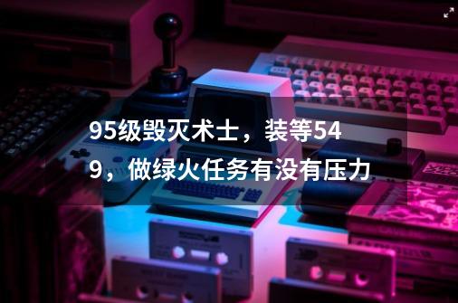 95级毁灭术士，装等549，做绿火任务有没有压力-第1张-游戏资讯-龙启科技