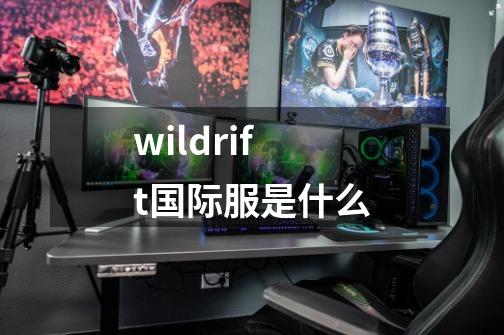 wildrift国际服是什么-第1张-游戏资讯-龙启科技