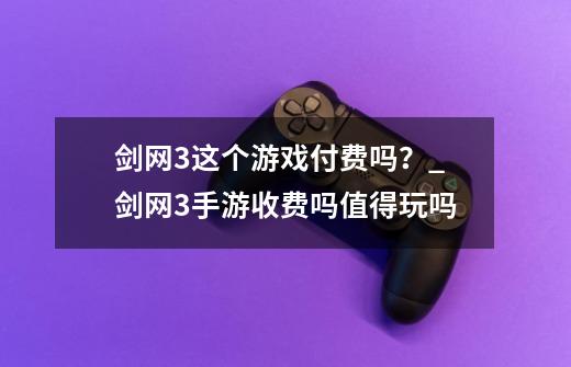 剑网3这个游戏付费吗？_剑网3手游收费吗值得玩吗-第1张-游戏资讯-龙启科技