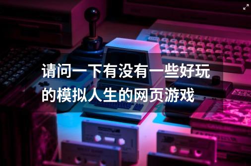 请问一下有没有一些好玩的模拟人生的网页游戏-第1张-游戏资讯-龙启科技