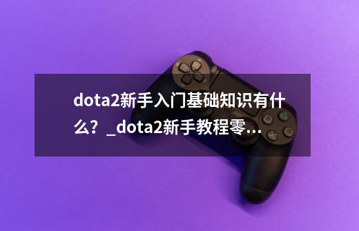 dota2新手入门基础知识有什么？_dota2新手教程零基础-第1张-游戏资讯-龙启科技