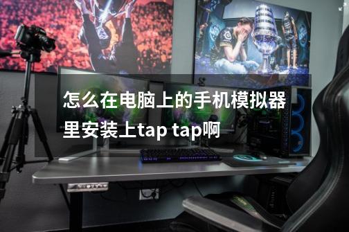 怎么在电脑上的手机模拟器里安装上tap tap啊-第1张-游戏资讯-龙启科技