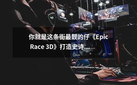 你就是这条街最靓的仔《Epic Race 3D》打造史诗级经典跑酷手游-第1张-游戏资讯-龙启科技