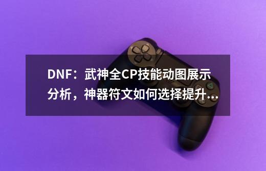 DNF：武神全CP技能动图展示分析，神器符文如何选择提升率最大？-第1张-游戏资讯-龙启科技