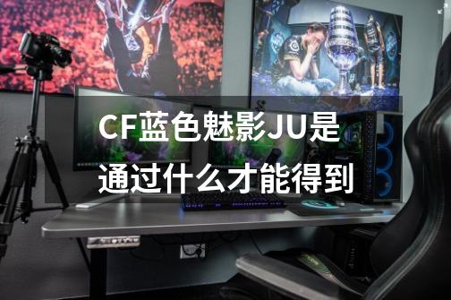 CF蓝色魅影JU是通过什么才能得到-第1张-游戏资讯-龙启科技